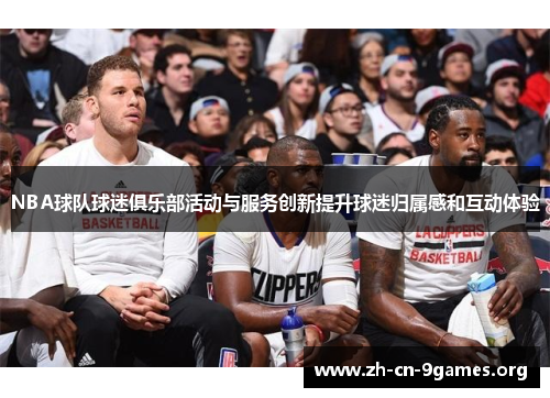 NBA球队球迷俱乐部活动与服务创新提升球迷归属感和互动体验