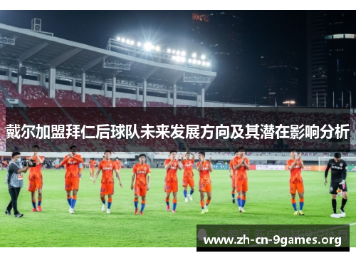 戴尔加盟拜仁后球队未来发展方向及其潜在影响分析