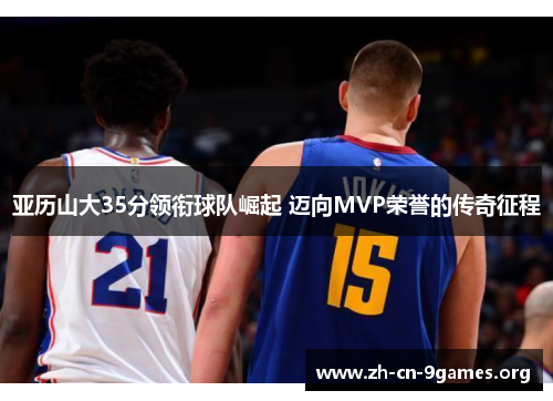亚历山大35分领衔球队崛起 迈向MVP荣誉的传奇征程