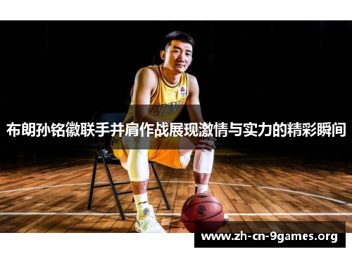 布朗孙铭徽联手并肩作战展现激情与实力的精彩瞬间