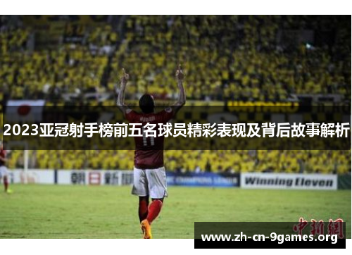 2023亚冠射手榜前五名球员精彩表现及背后故事解析