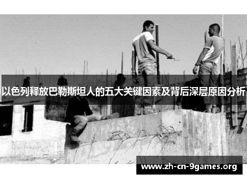 以色列释放巴勒斯坦人的五大关键因素及背后深层原因分析