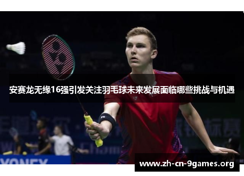 安赛龙无缘16强引发关注羽毛球未来发展面临哪些挑战与机遇