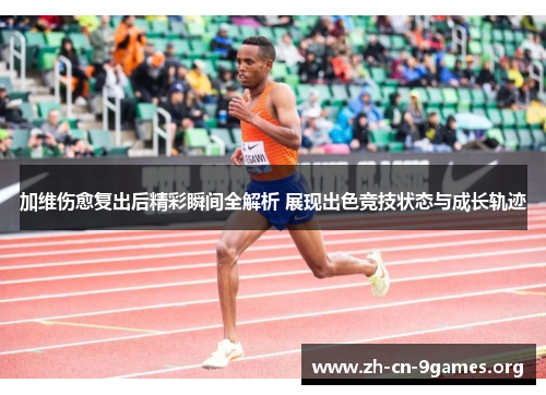 加维伤愈复出后精彩瞬间全解析 展现出色竞技状态与成长轨迹