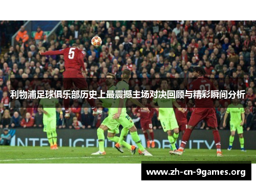 利物浦足球俱乐部历史上最震撼主场对决回顾与精彩瞬间分析