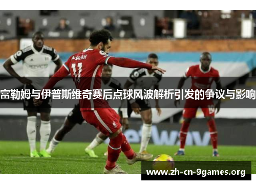 富勒姆与伊普斯维奇赛后点球风波解析引发的争议与影响