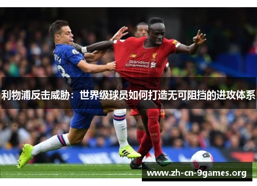 利物浦反击威胁：世界级球员如何打造无可阻挡的进攻体系