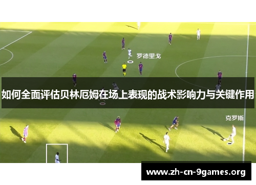 如何全面评估贝林厄姆在场上表现的战术影响力与关键作用