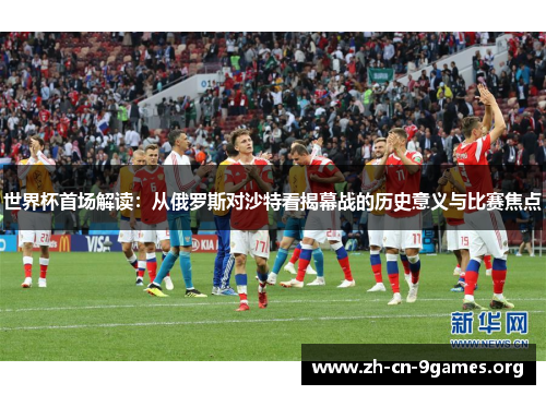 世界杯首场解读：从俄罗斯对沙特看揭幕战的历史意义与比赛焦点