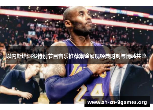 以内斯塔退役特别节目音乐推荐集锦展现经典时刻与情感共鸣