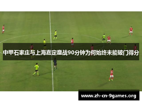 中甲石家庄与上海嘉定鏖战90分钟为何始终未能破门得分