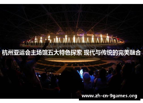 杭州亚运会主场馆五大特色探索 现代与传统的完美融合