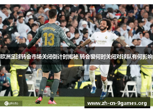 欧洲足球转会市场关闭倒计时揭秘 转会窗何时关闭对球队有何影响