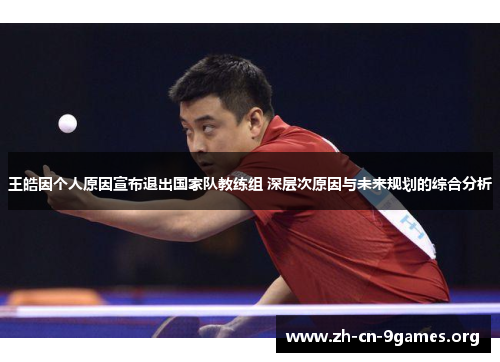 王皓因个人原因宣布退出国家队教练组 深层次原因与未来规划的综合分析