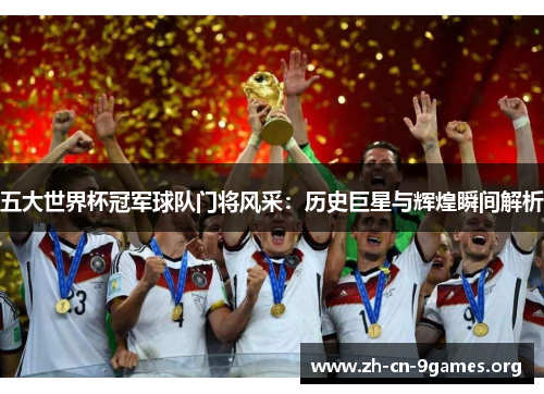 五大世界杯冠军球队门将风采：历史巨星与辉煌瞬间解析