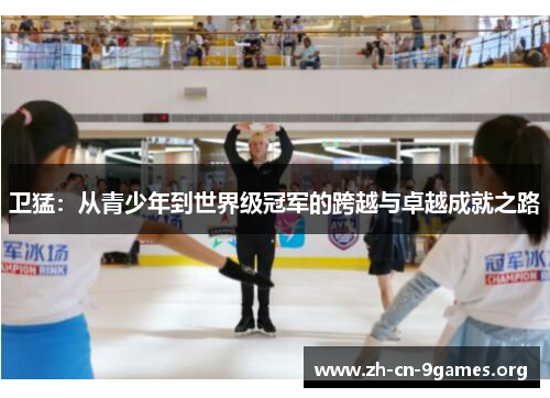 卫猛：从青少年到世界级冠军的跨越与卓越成就之路