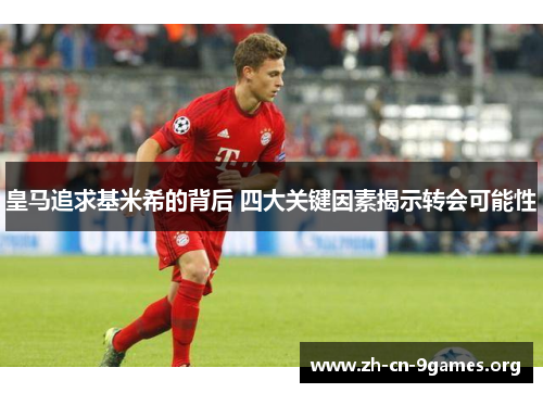 皇马追求基米希的背后 四大关键因素揭示转会可能性