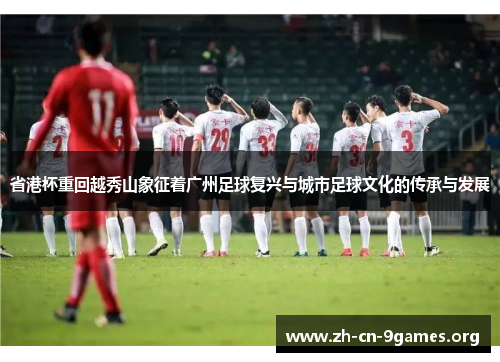 省港杯重回越秀山象征着广州足球复兴与城市足球文化的传承与发展