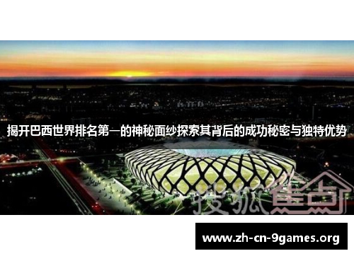 揭开巴西世界排名第一的神秘面纱探索其背后的成功秘密与独特优势
