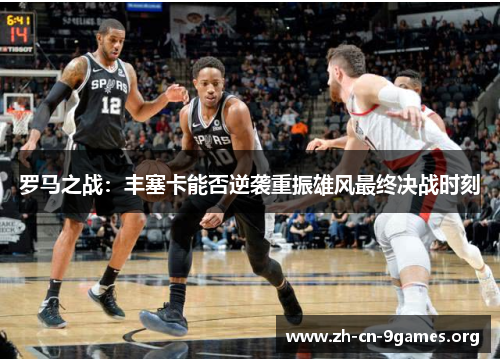 罗马之战：丰塞卡能否逆袭重振雄风最终决战时刻