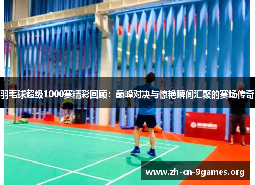 羽毛球超级1000赛精彩回顾：巅峰对决与惊艳瞬间汇聚的赛场传奇