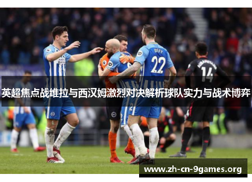 英超焦点战维拉与西汉姆激烈对决解析球队实力与战术博弈