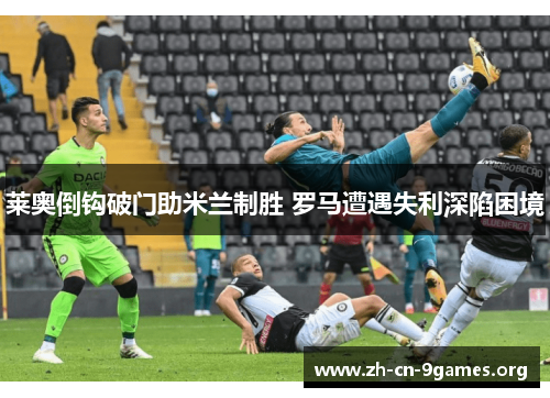 莱奥倒钩破门助米兰制胜 罗马遭遇失利深陷困境