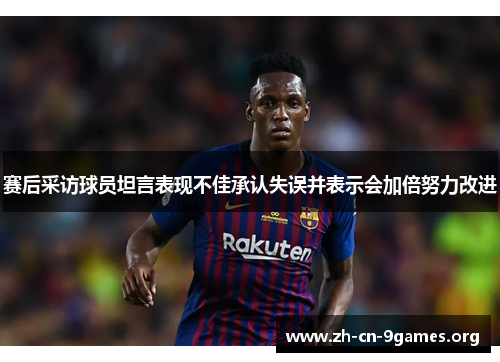 赛后采访球员坦言表现不佳承认失误并表示会加倍努力改进