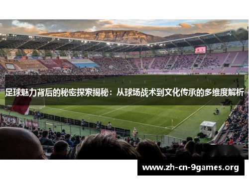 足球魅力背后的秘密探索揭秘:从球场战术到文化传承的多维度解析 足球魅力背后的秘密探索揭秘:从球场战术到文化传承的多维度解析