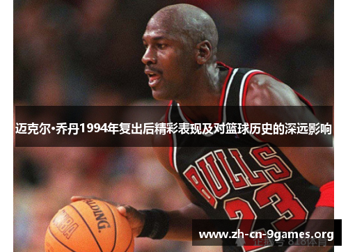 迈克尔·乔丹1994年复出后精彩表现及对篮球历史的深远影响 迈克尔·乔丹1994年复出后精彩表现及对篮球历史的深远影响