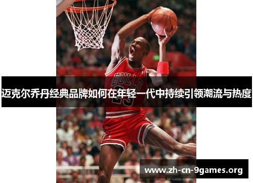 迈克尔乔丹经典品牌如何在年轻一代中持续引领潮流与热度 迈克尔乔丹经典品牌如何在年轻一代中持续引领潮流与热度