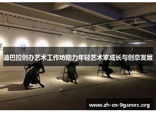 迪巴拉创办艺术工作坊助力年轻艺术家成长与创意发展 迪巴拉创办艺术工作坊助力年轻艺术家成长与创意发展