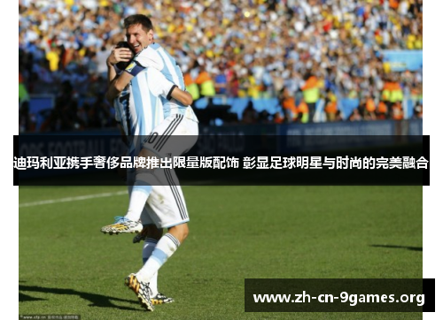 迪玛利亚携手奢侈品牌推出限量版配饰 彰显足球明星与时尚的完美融合 迪玛利亚携手奢侈品牌推出限量版配饰 彰显足球明星与时尚的完美融合