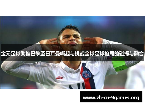 金元足球助推巴黎圣日耳曼崛起与挑战全球足球格局的碰撞与融合 金元足球助推巴黎圣日耳曼崛起与挑战全球足球格局的碰撞与融合