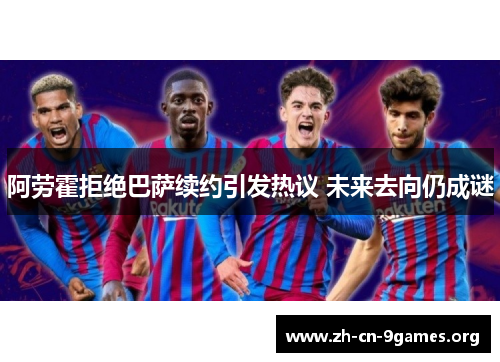 阿劳霍拒绝巴萨续约引发热议 未来去向仍成谜 阿劳霍拒绝巴萨续约引发热议 未来去向仍成谜