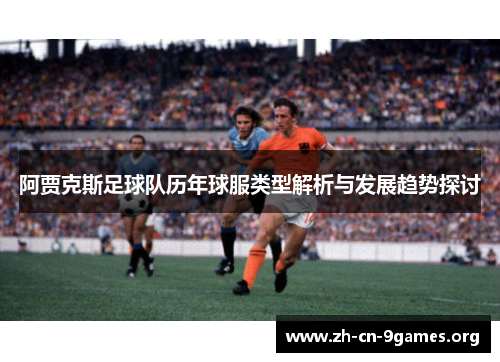 阿贾克斯足球队历年球服类型解析与发展趋势探讨