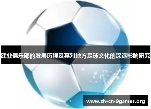 建业俱乐部的发展历程及其对地方足球文化的深远影响研究 建业俱乐部的发展历程及其对地方足球文化的深远影响研究
