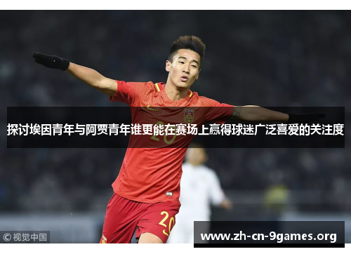 探讨埃因青年与阿贾青年谁更能在赛场上赢得球迷广泛喜爱的关注度 探讨埃因青年与阿贾青年谁更能在赛场上赢得球迷广泛喜爱的关注度