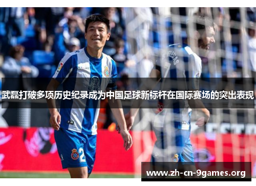 武磊打破多项历史纪录成为中国足球新标杆在国际赛场的突出表现 武磊打破多项历史纪录成为中国足球新标杆在国际赛场的突出表现