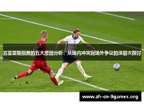 苏亚雷斯招黑的五大原因分析:从场内冲突到场外争议的深层次探讨 苏亚雷斯招黑的五大原因分析:从场内冲突到场外争议的深层次探讨