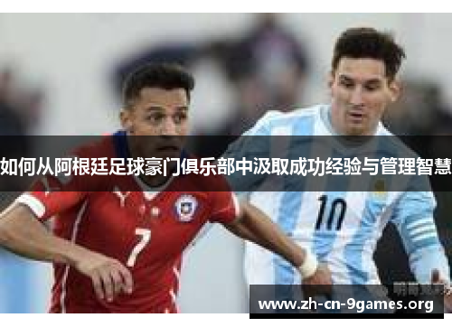 如何从阿根廷足球豪门俱乐部中汲取成功经验与管理智慧