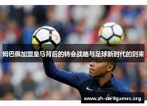 姆巴佩加盟皇马背后的转会战略与足球新时代的到来 姆巴佩加盟皇马背后的转会战略与足球新时代的到来