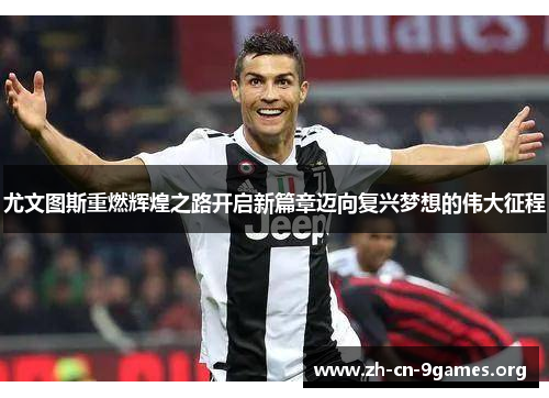 尤文图斯重燃辉煌之路开启新篇章迈向复兴梦想的伟大征程 尤文图斯重燃辉煌之路开启新篇章迈向复兴梦想的伟大征程
