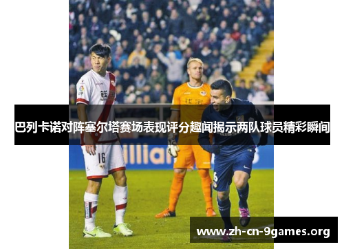 巴列卡诺对阵塞尔塔赛场表现评分趣闻揭示两队球员精彩瞬间