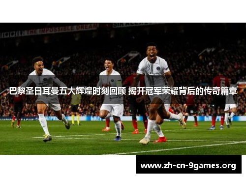 巴黎圣日耳曼五大辉煌时刻回顾 揭开冠军荣耀背后的传奇篇章