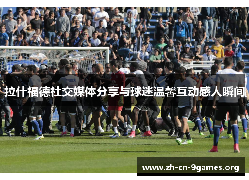 拉什福德社交媒体分享与球迷温馨互动感人瞬间 拉什福德社交媒体分享与球迷温馨互动感人瞬间